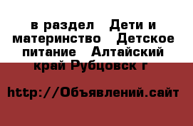  в раздел : Дети и материнство » Детское питание . Алтайский край,Рубцовск г.